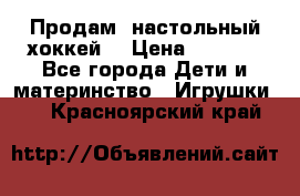 Продам  настольный хоккей  › Цена ­ 2 000 - Все города Дети и материнство » Игрушки   . Красноярский край